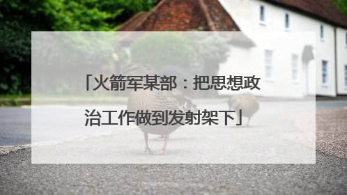 火箭军某部：把思想政治工作做到发射架下