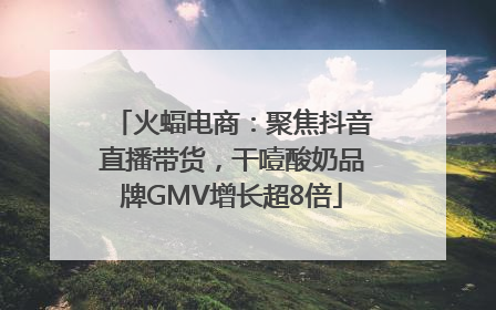火蝠电商：聚焦抖音直播带货，干噎酸奶品牌GMV增长超8倍