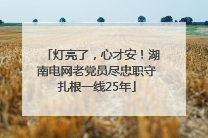 灯亮了，心才安！湖南电网老党员尽忠职守扎根一线25年