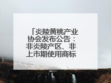 炎陵黄桃产业协会发布公告：非炎陵产区、非上市期使用商标包装均属侵权