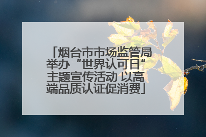 烟台市市场监管局举办“世界认可日”主题宣传活动 以高端品质认证促消费
