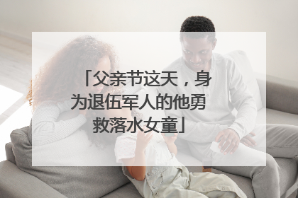 父亲节这天，身为退伍军人的他勇救落水女童