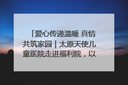 爱心传递温暖 真情共筑家园｜太原天使儿童医院走进福利院，以爱守护童真笑颜！