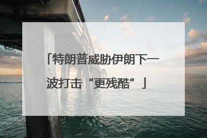 特朗普威胁伊朗下一波打击“更残酷”
