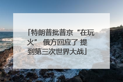 特朗普批普京“在玩火” 俄方回应了 提到第三次世界大战