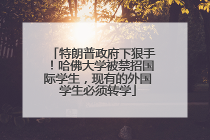 特朗普政府下狠手！哈佛大学被禁招国际学生，现有的外国学生必须转学