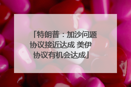 特朗普：加沙问题协议接近达成 美伊协议有机会达成