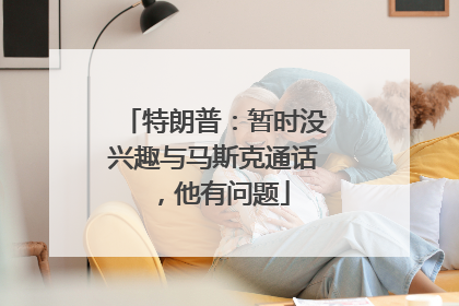 特朗普：暂时没兴趣与马斯克通话，他有问题