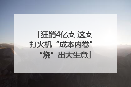 狂销4亿支 这支打火机“成本内卷”“烧”出大生意