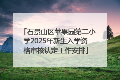 石景山区苹果园第二小学2025年新生入学资格审核认定工作安排
