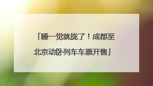 睡一觉就拢了！成都至北京动卧列车车票开售