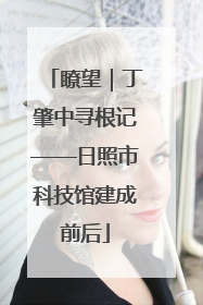 瞭望｜丁肇中寻根记——日照市科技馆建成前后