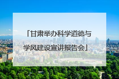 甘肃举办科学道德与学风建设宣讲报告会