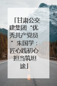 甘肃公交建集团“优秀共产党员”朱国学：匠心践初心 担当筑坦途