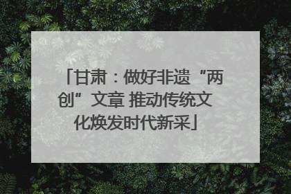 甘肃：做好非遗“两创”文章 推动传统文化焕发时代新采