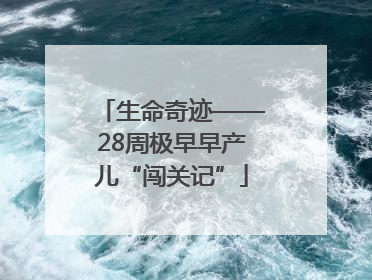 生命奇迹——28周极早早产儿“闯关记”