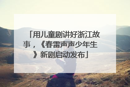 用儿童剧讲好浙江故事，《春雷声声少年生》新剧启动发布