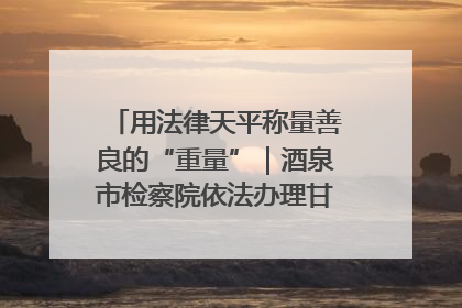 用法律天平称量善良的“重量”｜酒泉市检察院依法办理甘肃首例社区矫正对象见义勇为减刑案