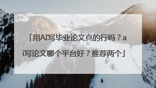 用AI写毕业论文真的行吗？ai写论文哪个平台好？推荐两个