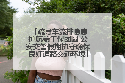 疏导车流排隐患 护航端午保团圆 公安交警假期执守确保良好道路交通环境