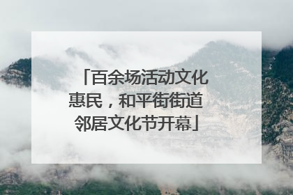 百余场活动文化惠民，和平街街道邻居文化节开幕