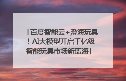 百度智能云+澄海玩具！AI大模型开启千亿级智能玩具市场新蓝海