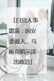 白宫人事震荡：国安委裁人、马斯克暗示淡出政治