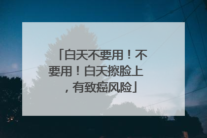白天不要用！不要用！白天擦脸上，有致癌风险