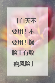 白天不要用！不要用！擦脸上有致癌风险