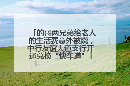 的哥两兄弟给老人的生活费意外被烧，中行友谊大道支行开通兑换“快车道”