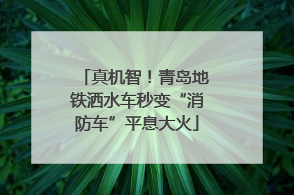 真机智！青岛地铁洒水车秒变“消防车”平息大火