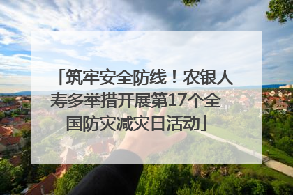 筑牢安全防线！农银人寿多举措开展第17个全国防灾减灾日活动