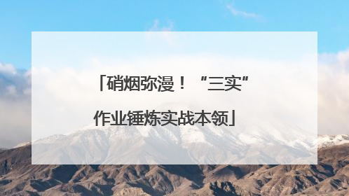 硝烟弥漫！“三实”作业锤炼实战本领