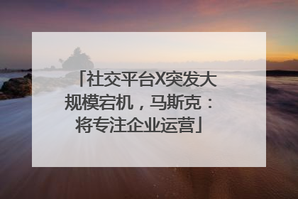 社交平台X突发大规模宕机，马斯克：将专注企业运营