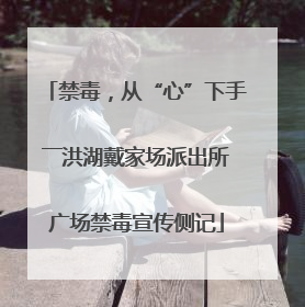 禁毒，从“心”下手――洪湖戴家场派出所广场禁毒宣传侧记