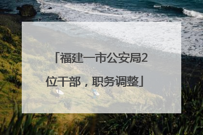 福建一市公安局2位干部，职务调整