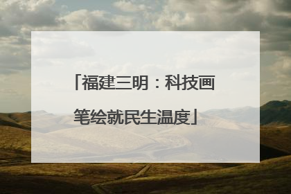 福建三明：科技画笔绘就民生温度