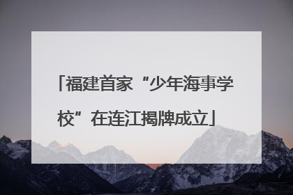福建首家“少年海事学校”在连江揭牌成立
