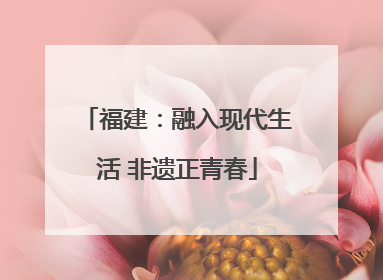 福建：融入现代生活 非遗正青春