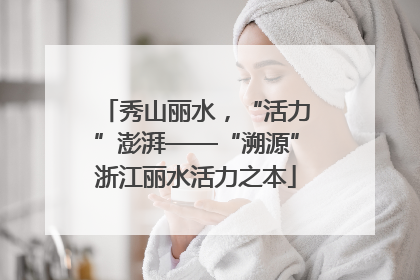 秀山丽水，“活力”澎湃——“溯源”浙江丽水活力之本