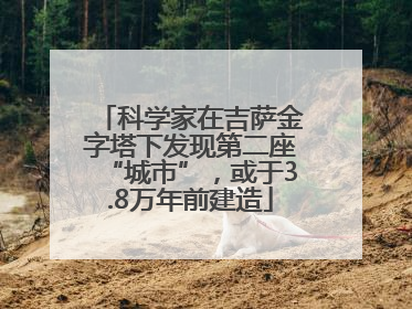 科学家在吉萨金字塔下发现第二座“城市”，或于3.8万年前建造