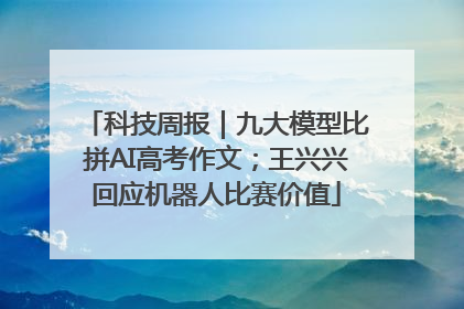 科技周报｜九大模型比拼AI高考作文；王兴兴回应机器人比赛价值