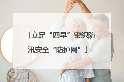 立足“四早”密织防汛安全“防护网”