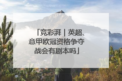 竞彩湃｜英超、意甲欧冠资格争夺战会有剧本吗