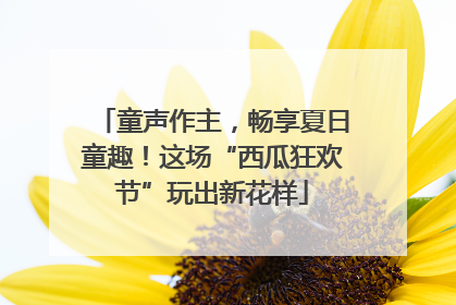 童声作主，畅享夏日童趣！这场“西瓜狂欢节”玩出新花样