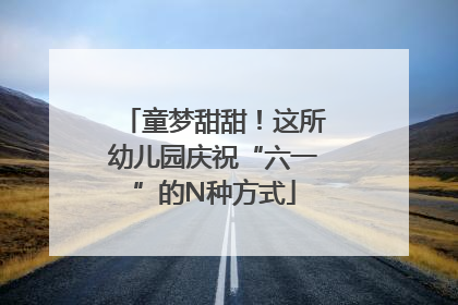 童梦甜甜！这所幼儿园庆祝“六一”的N种方式