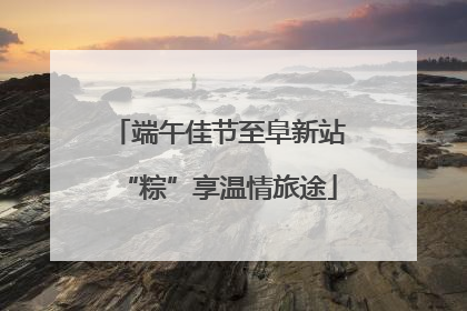 端午佳节至阜新站“粽”享温情旅途