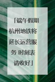 端午假期杭州地铁将延长运营服务 时刻表请收好