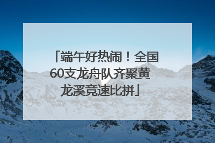 端午好热闹！全国60支龙舟队齐聚黄龙溪竞速比拼
