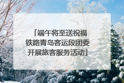 端午将至送祝福 铁路青岛客运段团委开展旅客服务活动